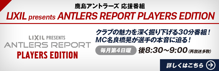 鹿島アントラーズのオフィシャル番組 Lixil Presents Antlers Report Players Edition が4 22 日 から毎月放送開始 お知らせ スカパー サッカー放送