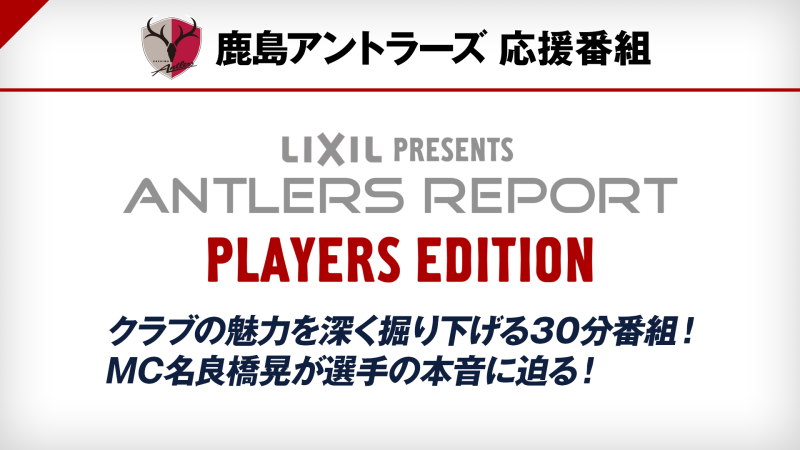 鹿島アントラーズ 応援番組 Lixil Presents Antlers Report Players Edition 番組詳細 オリジナルサッカー番組 スカパー サッカー放送