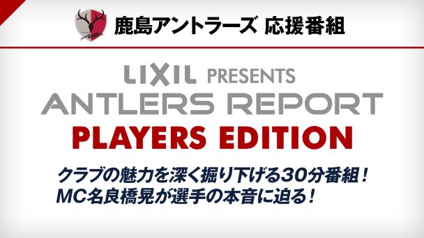 鹿島アントラーズ 応援番組 Lixil Presents Antlers Report Players Edition 番組詳細 オリジナルサッカー番組 スカパー サッカー放送