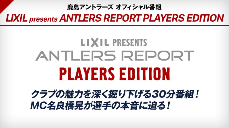 鹿島アントラーズ 応援番組 Lixil Presents Antlers Report Players Edition 番組詳細 オリジナルサッカー番組 スカパー サッカー放送