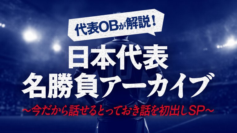日本代表OBが解説！日本代表名勝負アーカイブ